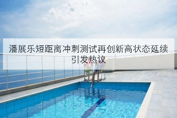 潘展乐短距离冲刺测试再创新高状态延续引发热议